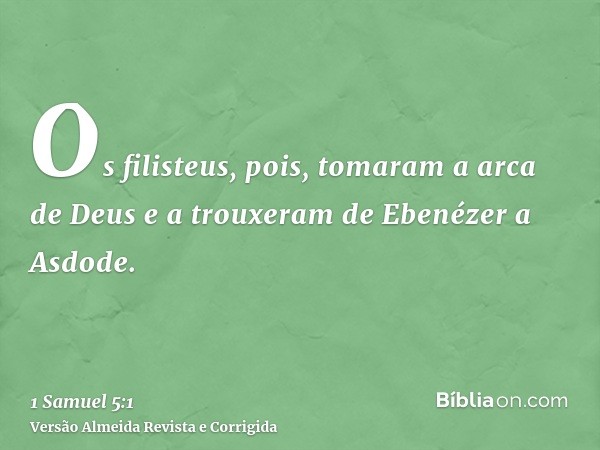Os filisteus, pois, tomaram a arca de Deus e a trouxeram de Ebenézer a Asdode.