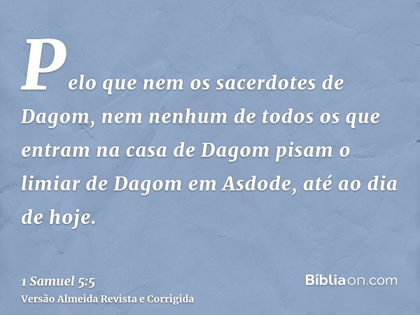 Pelo que nem os sacerdotes de Dagom, nem nenhum de todos os que entram na casa de Dagom pisam o limiar de Dagom em Asdode, até ao dia de hoje.