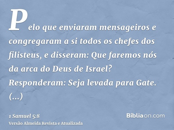 Pelo que enviaram mensageiros e congregaram a si todos os chefes dos filisteus, e disseram: Que faremos nós da arca do Deus de Israel? Responderam: Seja levada 