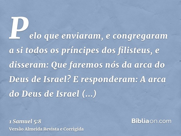 Pelo que enviaram, e congregaram a si todos os príncipes dos filisteus, e disseram: Que faremos nós da arca do Deus de Israel? E responderam: A arca do Deus de 