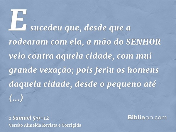 E sucedeu que, desde que a rodearam com ela, a mão do SENHOR veio contra aquela cidade, com mui grande vexação; pois feriu os homens daquela cidade, desde o peq