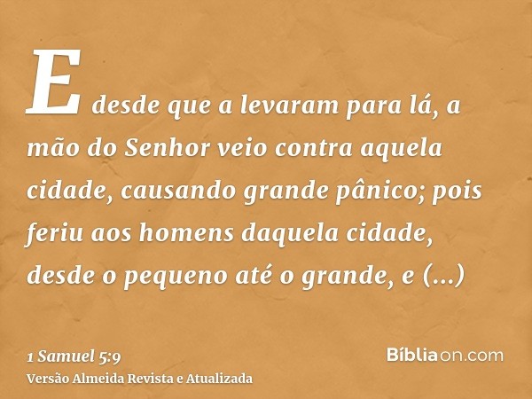 E desde que a levaram para lá, a mão do Senhor veio contra aquela cidade, causando grande pânico; pois feriu aos homens daquela cidade, desde o pequeno até o gr