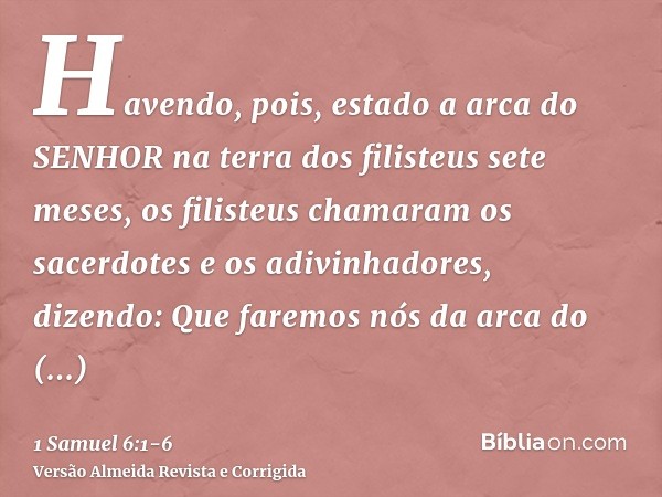 Havendo, pois, estado a arca do SENHOR na terra dos filisteus sete meses,os filisteus chamaram os sacerdotes e os adivinhadores, dizendo: Que faremos nós da arc