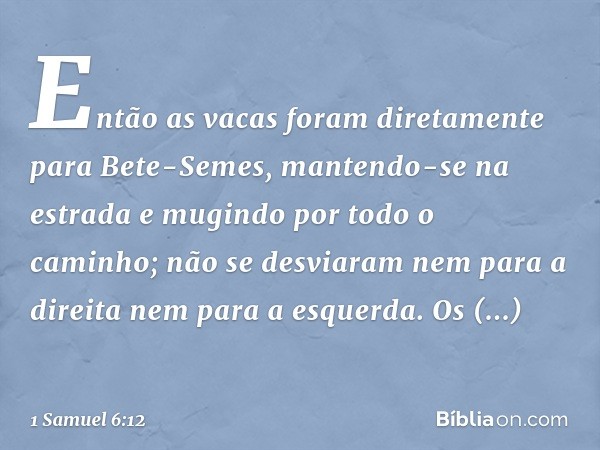 Então as vacas foram diretamente para Bete-Semes, mantendo-se na estrada e mugindo por todo o caminho; não se desviaram nem para a direita nem para a esquerda. 