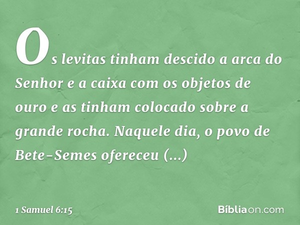 Os levitas tinham descido a arca do Senhor e a caixa com os objetos de ouro e as tinham colocado sobre a grande rocha. Naquele dia, o povo de Bete-Semes oferece