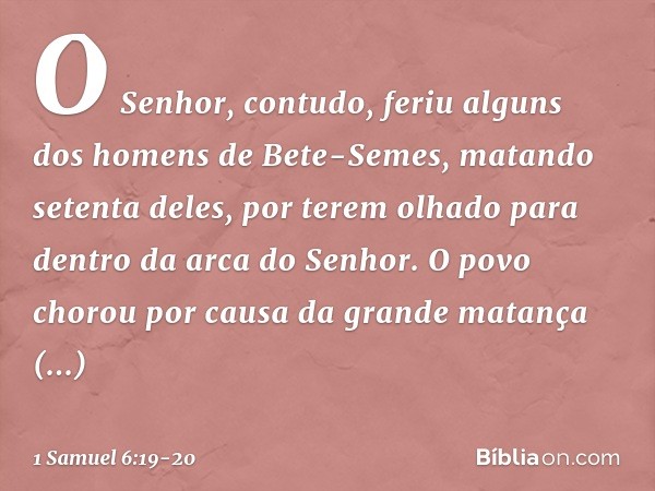 O Senhor, contudo, feriu alguns dos homens de Bete-Semes, matando setenta deles, por terem olhado para dentro da arca do Senhor. O povo chorou por causa da gran