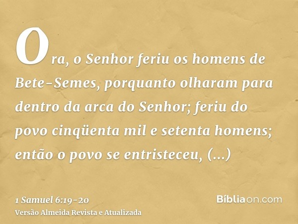 Ora, o Senhor feriu os homens de Bete-Semes, porquanto olharam para dentro da arca do Senhor; feriu do povo cinqüenta mil e setenta homens; então o povo se entr