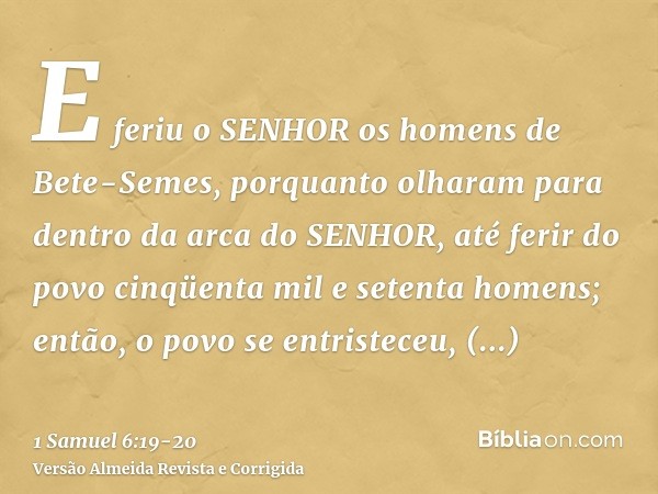 E feriu o SENHOR os homens de Bete-Semes, porquanto olharam para dentro da arca do SENHOR, até ferir do povo cinqüenta mil e setenta homens; então, o povo se en