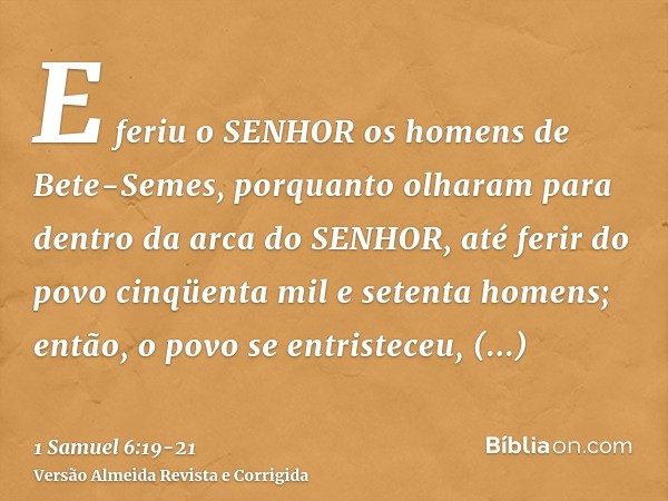 E feriu o SENHOR os homens de Bete-Semes, porquanto olharam para dentro da arca do SENHOR, até ferir do povo cinqüenta mil e setenta homens; então, o povo se en