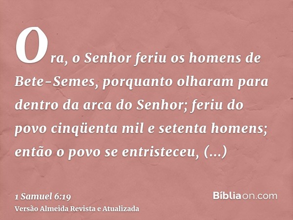 Ora, o Senhor feriu os homens de Bete-Semes, porquanto olharam para dentro da arca do Senhor; feriu do povo cinqüenta mil e setenta homens; então o povo se entr