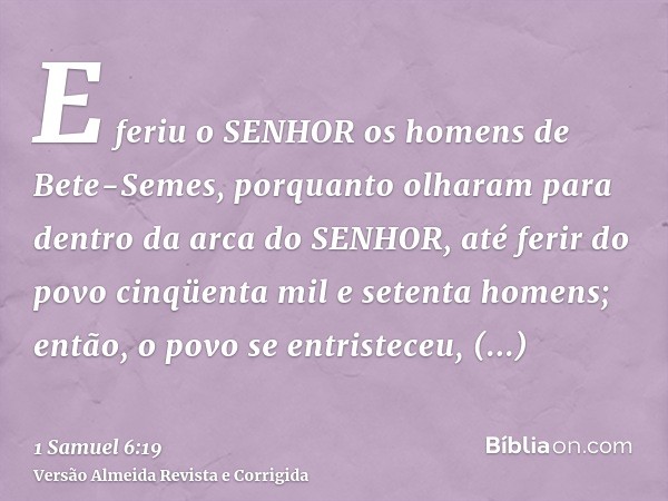 E feriu o SENHOR os homens de Bete-Semes, porquanto olharam para dentro da arca do SENHOR, até ferir do povo cinqüenta mil e setenta homens; então, o povo se en