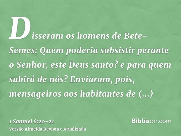 Disseram os homens de Bete-Semes: Quem poderia subsistir perante o Senhor, este Deus santo? e para quem subirá de nós?Enviaram, pois, mensageiros aos habitantes