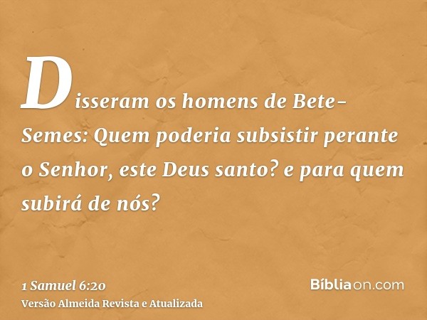 Disseram os homens de Bete-Semes: Quem poderia subsistir perante o Senhor, este Deus santo? e para quem subirá de nós?