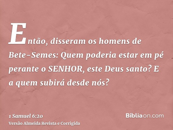 Então, disseram os homens de Bete-Semes: Quem poderia estar em pé perante o SENHOR, este Deus santo? E a quem subirá desde nós?