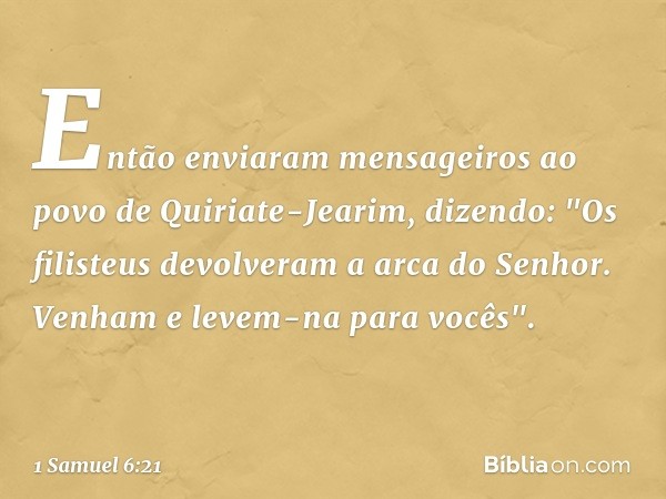 Então enviaram mensageiros ao povo de Quiriate-Jearim, dizendo: "Os filisteus devolveram a arca do Senhor. Venham e levem-na para vocês". -- 1 Samuel 6:21