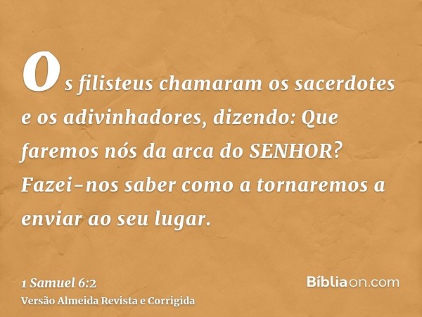 os filisteus chamaram os sacerdotes e os adivinhadores, dizendo: Que faremos nós da arca do SENHOR? Fazei-nos saber como a tornaremos a enviar ao seu lugar.