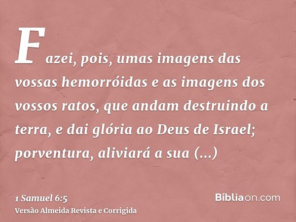 Fazei, pois, umas imagens das vossas hemorróidas e as imagens dos vossos ratos, que andam destruindo a terra, e dai glória ao Deus de Israel; porventura, alivia