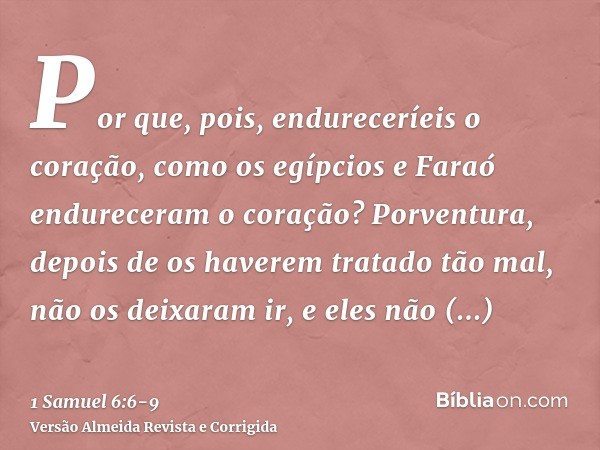 Por que, pois, endureceríeis o coração, como os egípcios e Faraó endureceram o coração? Porventura, depois de os haverem tratado tão mal, não os deixaram ir, e 