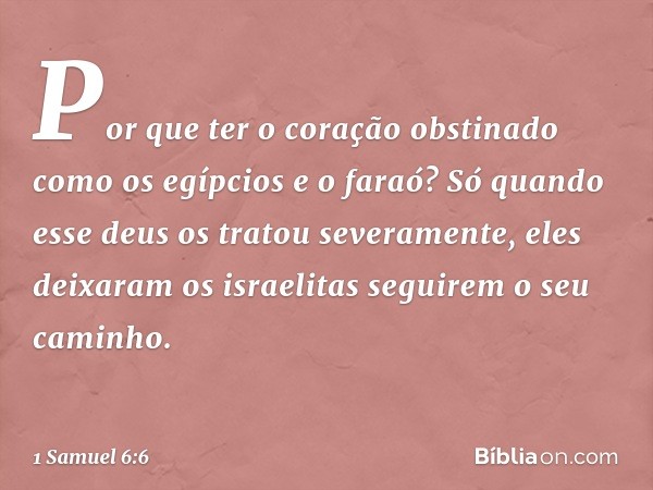 Por que ter o coração obstinado como os egípcios e o faraó? Só quando esse deus os tratou severamente, eles deixaram os israelitas seguirem o seu caminho. -- 1 