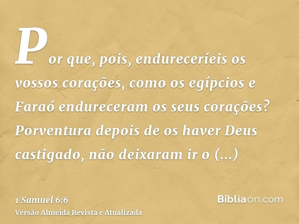 Por que, pois, endureceríeis os vossos corações, como os egípcios e Faraó endureceram os seus corações? Porventura depois de os haver Deus castigado, não deixar