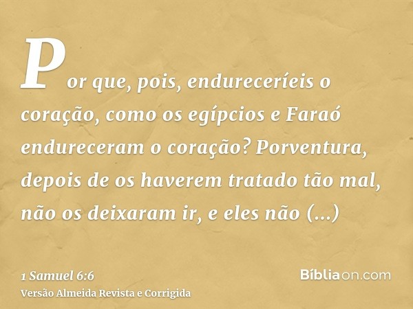 Por que, pois, endureceríeis o coração, como os egípcios e Faraó endureceram o coração? Porventura, depois de os haverem tratado tão mal, não os deixaram ir, e 
