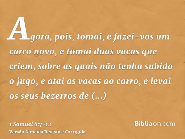 Agora, pois, tomai, e fazei-vos um carro novo, e tomai duas vacas que criem, sobre as quais não tenha subido o jugo, e atai as vacas ao carro, e levai os seus b