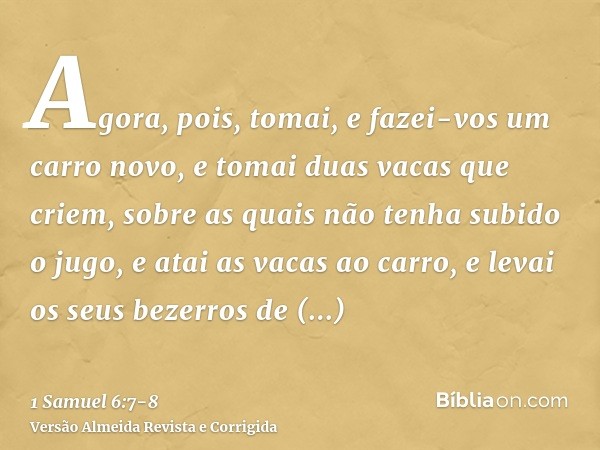 Agora, pois, tomai, e fazei-vos um carro novo, e tomai duas vacas que criem, sobre as quais não tenha subido o jugo, e atai as vacas ao carro, e levai os seus b