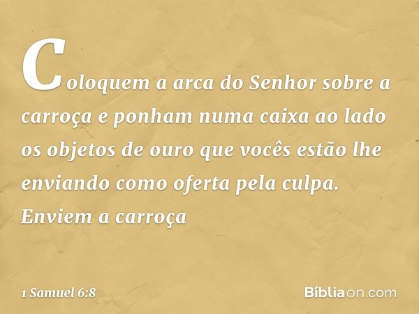 Coloquem a arca do Senhor sobre a carroça e ponham numa caixa ao lado os objetos de ouro que vocês estão lhe enviando como oferta pela culpa. Enviem a carroça -