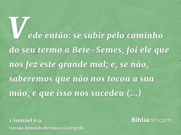 Vede então: se subir pelo caminho do seu termo a Bete-Semes, foi ele que nos fez este grande mal; e, se não, saberemos que não nos tocou a sua mão, e que isso n