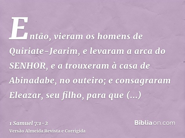 Então, vieram os homens de Quiriate-Jearim, e levaram a arca do SENHOR, e a trouxeram à casa de Abinadabe, no outeiro; e consagraram Eleazar, seu filho, para qu