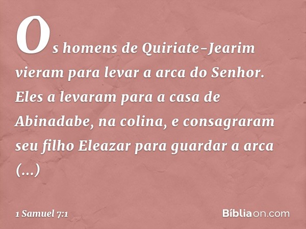 Os homens de Quiriate-Jearim vieram para levar a arca do Senhor. Eles a levaram para a casa de Abinadabe, na colina, e consagraram seu filho Eleazar para guarda