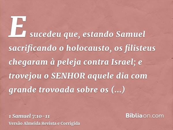 E sucedeu que, estando Samuel sacrificando o holocausto, os filisteus chegaram à peleja contra Israel; e trovejou o SENHOR aquele dia com grande trovoada sobre 