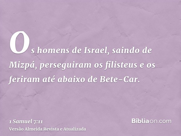 Os homens de Israel, saindo de Mizpá, perseguiram os filisteus e os feriram até abaixo de Bete-Car.