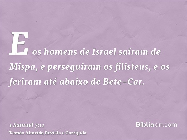 E os homens de Israel saíram de Mispa, e perseguiram os filisteus, e os feriram até abaixo de Bete-Car.