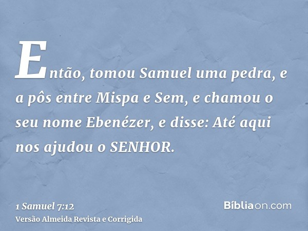 Então, tomou Samuel uma pedra, e a pôs entre Mispa e Sem, e chamou o seu nome Ebenézer, e disse: Até aqui nos ajudou o SENHOR.