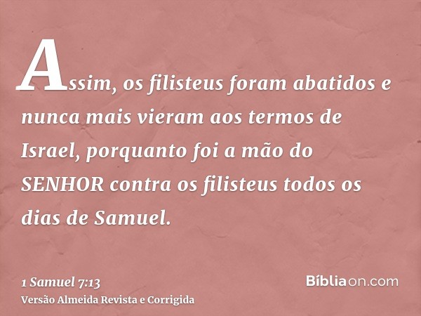 Assim, os filisteus foram abatidos e nunca mais vieram aos termos de Israel, porquanto foi a mão do SENHOR contra os filisteus todos os dias de Samuel.