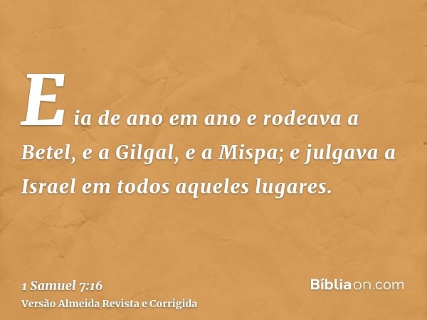 E ia de ano em ano e rodeava a Betel, e a Gilgal, e a Mispa; e julgava a Israel em todos aqueles lugares.