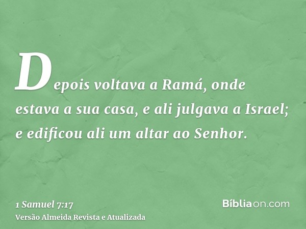 Depois voltava a Ramá, onde estava a sua casa, e ali julgava a Israel; e edificou ali um altar ao Senhor.