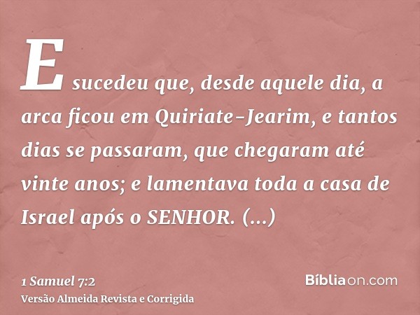 E sucedeu que, desde aquele dia, a arca ficou em Quiriate-Jearim, e tantos dias se passaram, que chegaram até vinte anos; e lamentava toda a casa de Israel após