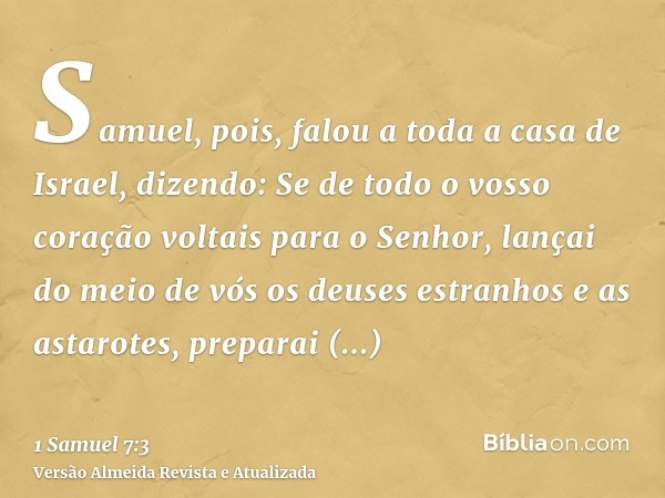 Samuel, pois, falou a toda a casa de Israel, dizendo: Se de todo o vosso coração voltais para o Senhor, lançai do meio de vós os deuses estranhos e as astarotes