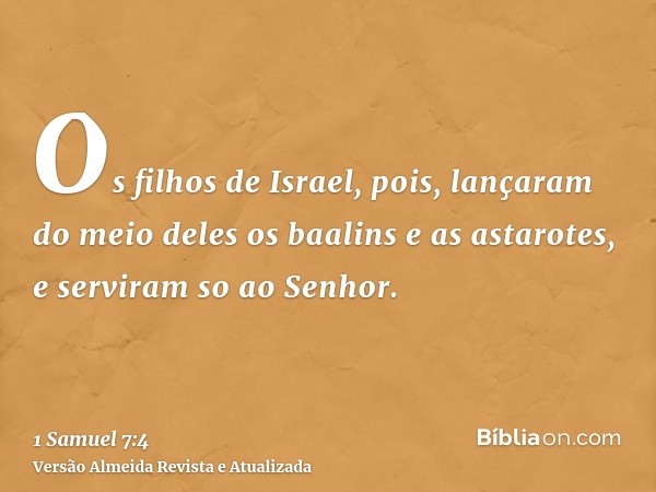 Os filhos de Israel, pois, lançaram do meio deles os baalins e as astarotes, e serviram so ao Senhor.