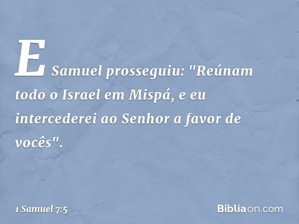 E Samuel prosseguiu: "Reúnam todo o Israel em Mispá, e eu intercederei ao Senhor a favor de vocês". -- 1 Samuel 7:5