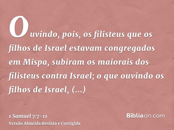 Ouvindo, pois, os filisteus que os filhos de Israel estavam congregados em Mispa, subiram os maiorais dos filisteus contra Israel; o que ouvindo os filhos de Is