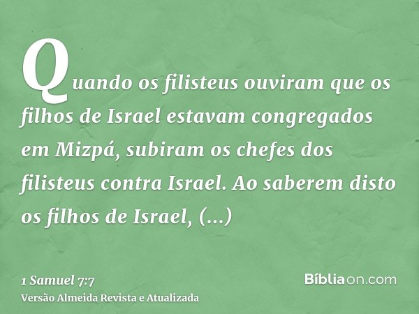 Quando os filisteus ouviram que os filhos de Israel estavam congregados em Mizpá, subiram os chefes dos filisteus contra Israel. Ao saberem disto os filhos de I