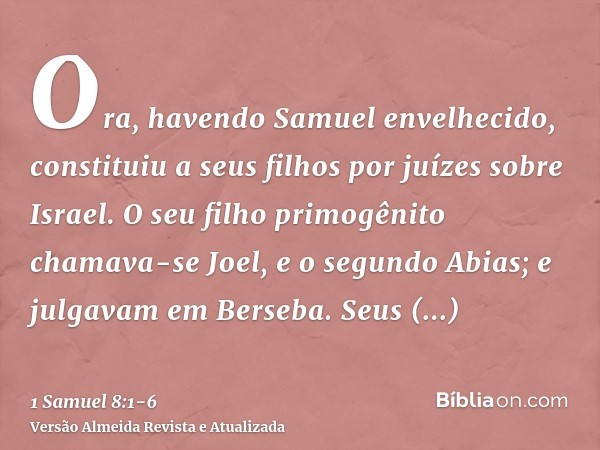 Ora, havendo Samuel envelhecido, constituiu a seus filhos por juízes sobre Israel.O seu filho primogênito chamava-se Joel, e o segundo Abias; e julgavam em Bers