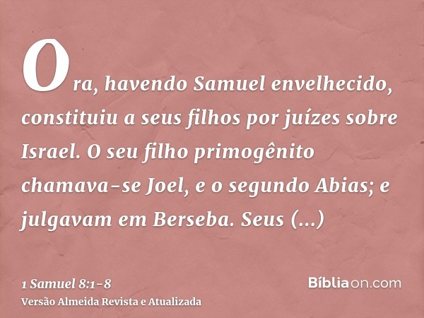 Ora, havendo Samuel envelhecido, constituiu a seus filhos por juízes sobre Israel.O seu filho primogênito chamava-se Joel, e o segundo Abias; e julgavam em Bers