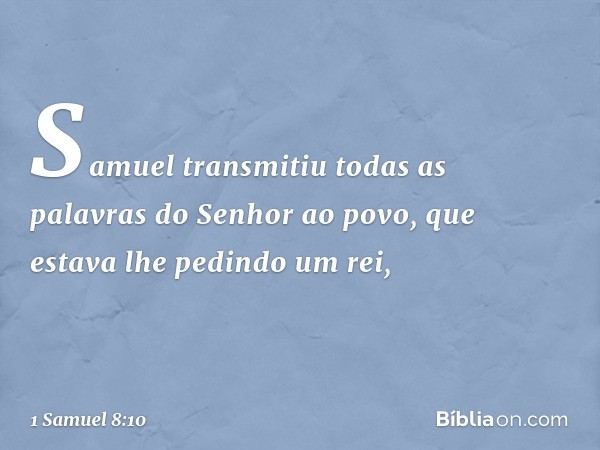 Samuel transmitiu todas as palavras do Senhor ao povo, que estava lhe pedindo um rei, -- 1 Samuel 8:10