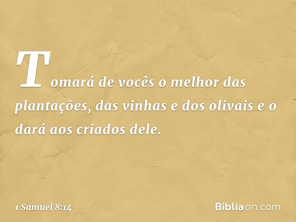 Tomará de vocês o melhor das plantações, das vinhas e dos olivais e o dará aos criados dele. -- 1 Samuel 8:14