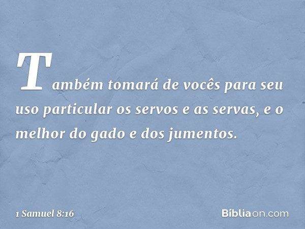 Também tomará de vocês para seu uso particular os servos e as servas, e o melhor do gado e dos jumentos. -- 1 Samuel 8:16