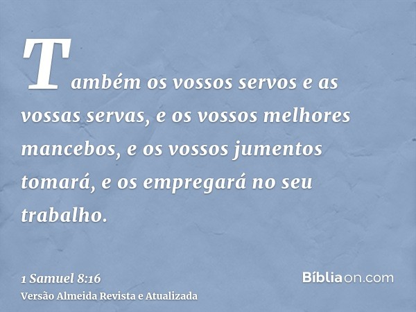 Também os vossos servos e as vossas servas, e os vossos melhores mancebos, e os vossos jumentos tomará, e os empregará no seu trabalho.